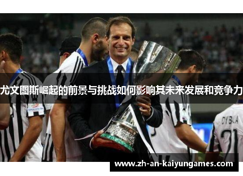 尤文图斯崛起的前景与挑战如何影响其未来发展和竞争力 尤文图斯崛起的前景与挑战如何影响其未来发展和竞争力