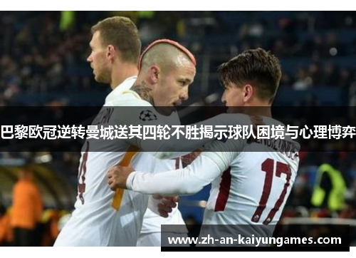 巴黎欧冠逆转曼城送其四轮不胜揭示球队困境与心理博弈