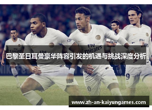 巴黎圣日耳曼豪华阵容引发的机遇与挑战深度分析