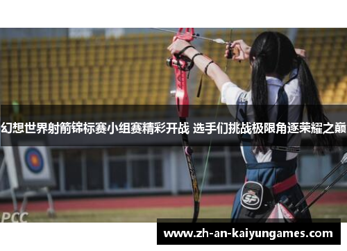 幻想世界射箭锦标赛小组赛精彩开战 选手们挑战极限角逐荣耀之巅