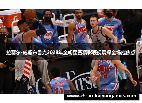 拉塞尔·威斯布鲁克2028年全明星赛精彩表现震撼全场成焦点