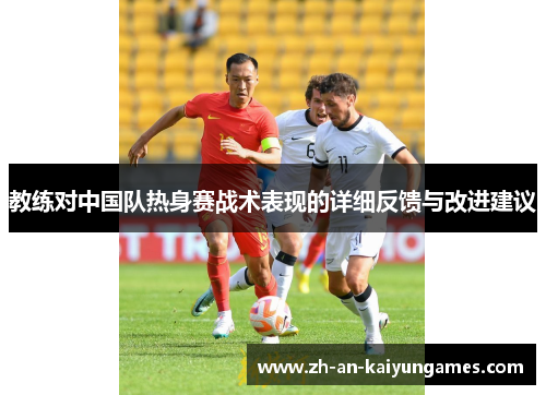 教练对中国队热身赛战术表现的详细反馈与改进建议