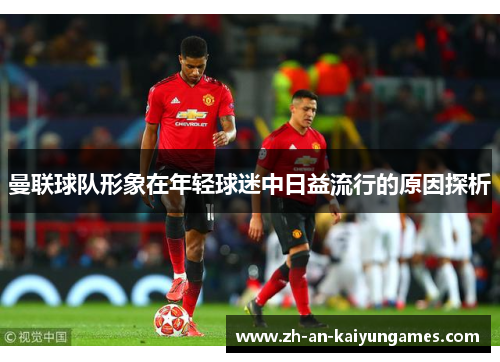 曼联球队形象在年轻球迷中日益流行的原因探析