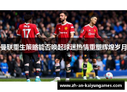 曼联重生策略能否唤起球迷热情重塑辉煌岁月