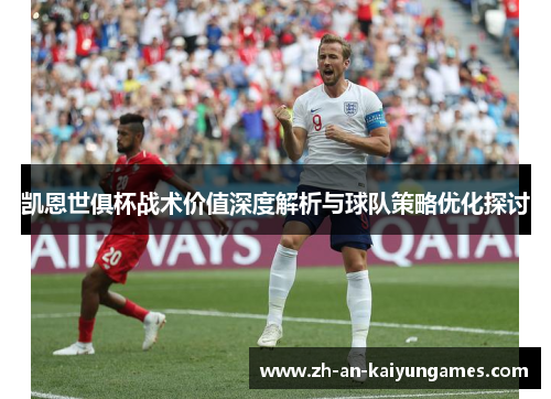 凯恩世俱杯战术价值深度解析与球队策略优化探讨