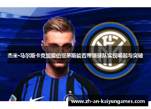 杰米·马尔斯卡克加盟伯恩茅斯能否带领球队实现崛起与突破