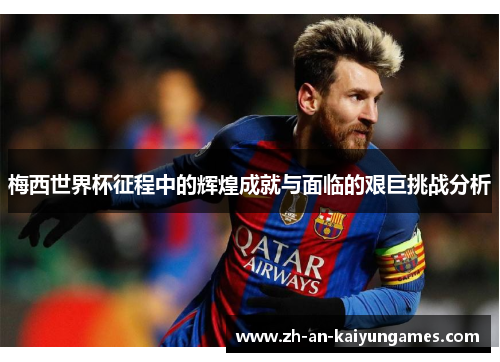 梅西世界杯征程中的辉煌成就与面临的艰巨挑战分析