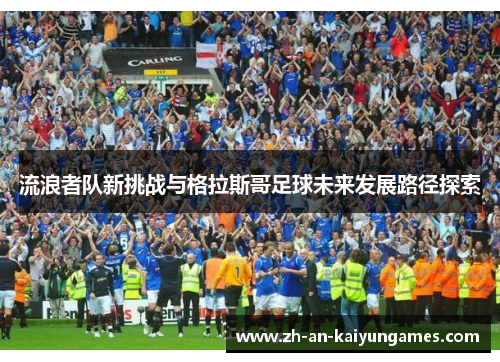 流浪者队新挑战与格拉斯哥足球未来发展路径探索 流浪者队新挑战与格拉斯哥足球未来发展路径探索