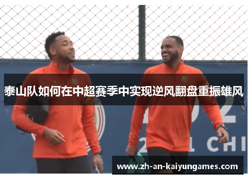 泰山队如何在中超赛季中实现逆风翻盘重振雄风 泰山队如何在中超赛季中实现逆风翻盘重振雄风