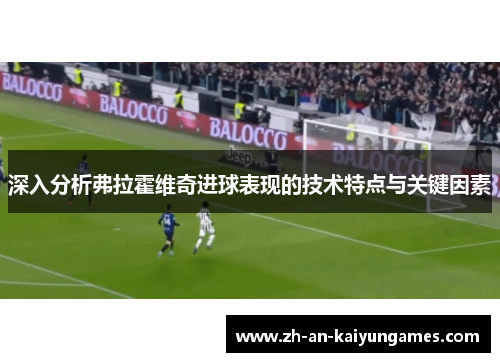 深入分析弗拉霍维奇进球表现的技术特点与关键因素 深入分析弗拉霍维奇进球表现的技术特点与关键因素