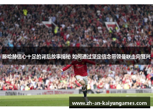 滕哈赫信心十足的背后故事揭秘 如何通过坚定信念带领曼联走向复兴 滕哈赫信心十足的背后故事揭秘 如何通过坚定信念带领曼联走向复兴