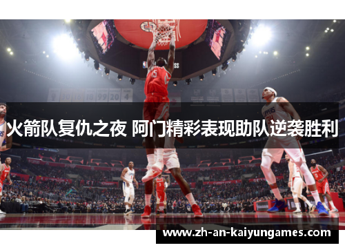 火箭队复仇之夜 阿门精彩表现助队逆袭胜利 火箭队复仇之夜 阿门精彩表现助队逆袭胜利