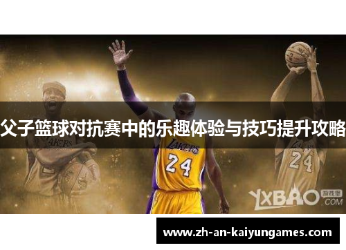 父子篮球对抗赛中的乐趣体验与技巧提升攻略 父子篮球对抗赛中的乐趣体验与技巧提升攻略