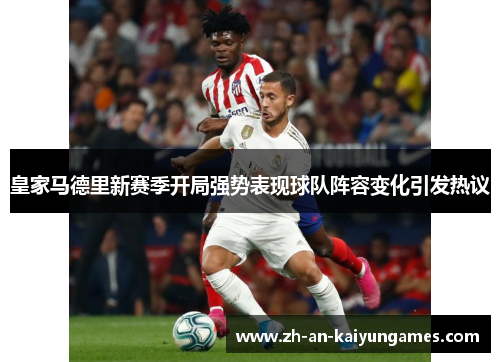 皇家马德里新赛季开局强势表现球队阵容变化引发热议 皇家马德里新赛季开局强势表现球队阵容变化引发热议
