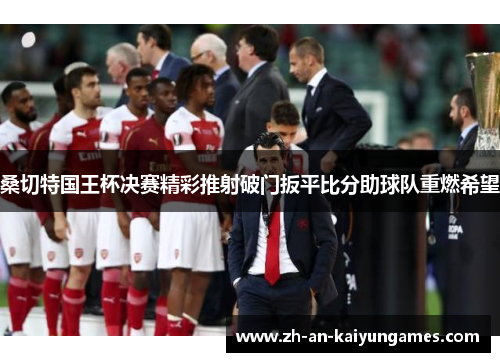 桑切特国王杯决赛精彩推射破门扳平比分助球队重燃希望 桑切特国王杯决赛精彩推射破门扳平比分助球队重燃希望