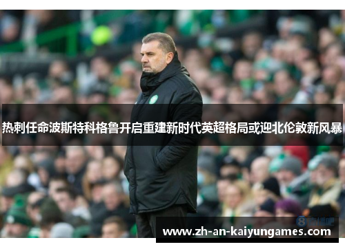 热刺任命波斯特科格鲁开启重建新时代英超格局或迎北伦敦新风暴 热刺任命波斯特科格鲁开启重建新时代英超格局或迎北伦敦新风暴