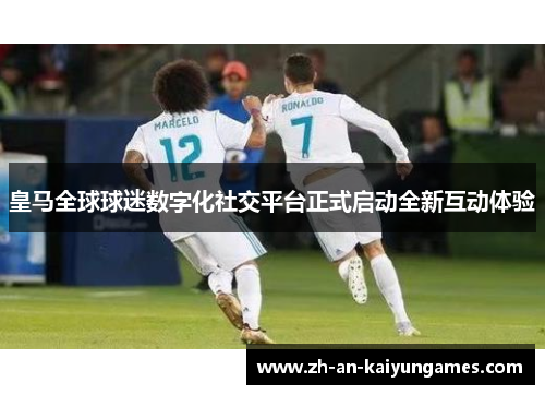 皇马全球球迷数字化社交平台正式启动全新互动体验