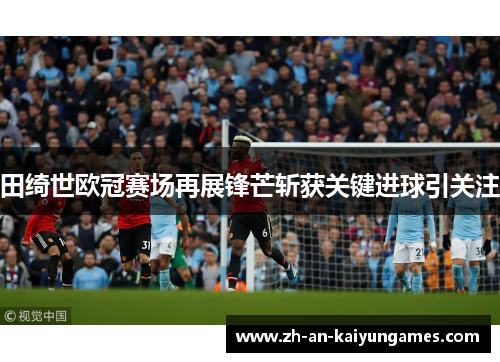 田绮世欧冠赛场再展锋芒斩获关键进球引关注 田绮世欧冠赛场再展锋芒斩获关键进球引关注