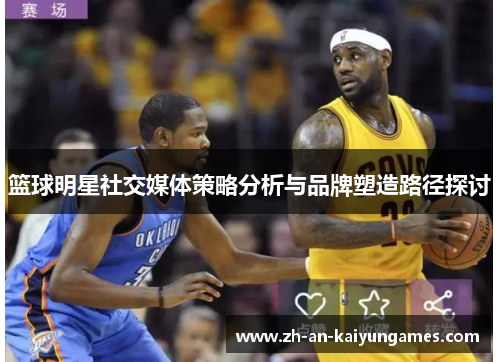 篮球明星社交媒体策略分析与品牌塑造路径探讨 篮球明星社交媒体策略分析与品牌塑造路径探讨