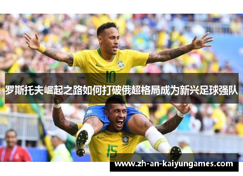 罗斯托夫崛起之路如何打破俄超格局成为新兴足球强队