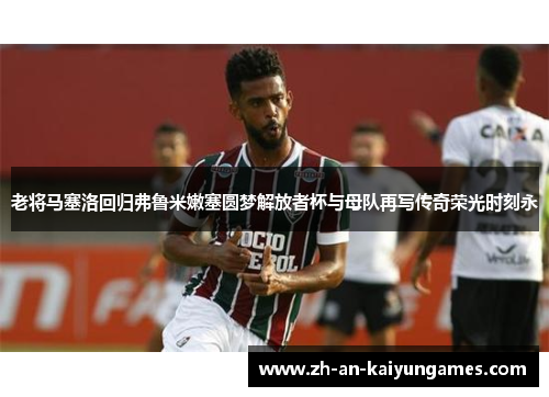 老将马塞洛回归弗鲁米嫩塞圆梦解放者杯与母队再写传奇荣光时刻永