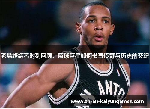 老詹终结者时刻回顾：篮球巨星如何书写传奇与历史的交织