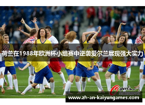 荷兰在1988年欧洲杯小组赛中逆袭爱尔兰展现强大实力