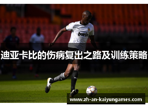 迪亚卡比的伤病复出之路及训练策略 迪亚卡比的伤病复出之路及训练策略