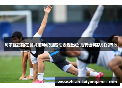 阿尔瓦雷斯在曼城前场积极跑动表现出色 后转会离队引发热议 阿尔瓦雷斯在曼城前场积极跑动表现出色 后转会离队引发热议