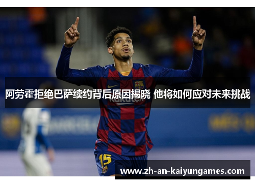 阿劳霍拒绝巴萨续约背后原因揭晓 他将如何应对未来挑战 阿劳霍拒绝巴萨续约背后原因揭晓 他将如何应对未来挑战