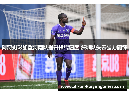 阿奇姆彭加盟河南队提升锋线速度 深圳队失去强力前锋 阿奇姆彭加盟河南队提升锋线速度 深圳队失去强力前锋