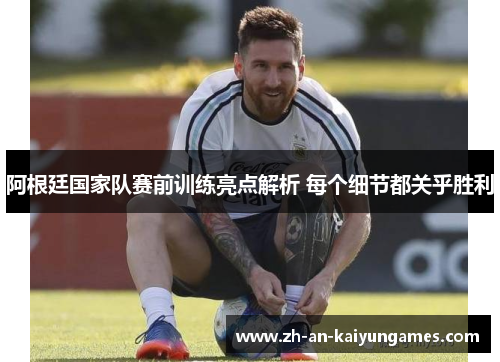 阿根廷国家队赛前训练亮点解析 每个细节都关乎胜利 阿根廷国家队赛前训练亮点解析 每个细节都关乎胜利
