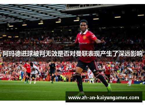 阿玛德进球被判无效是否对曼联表现产生了深远影响 阿玛德进球被判无效是否对曼联表现产生了深远影响