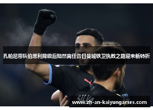 孔帕尼带队伯恩利降级后黯然离任昔日曼城铁卫执教之路迎来新转折