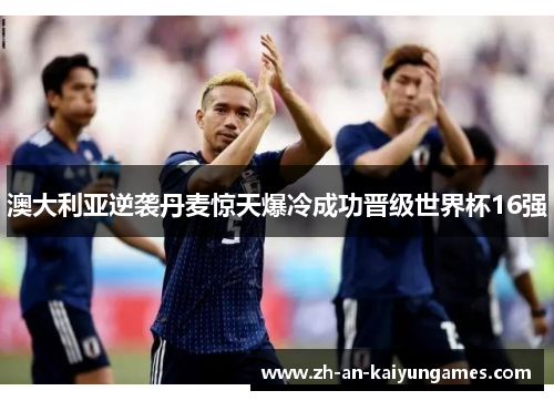 澳大利亚逆袭丹麦惊天爆冷成功晋级世界杯16强 澳大利亚逆袭丹麦惊天爆冷成功晋级世界杯16强