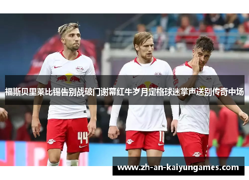 福斯贝里莱比锡告别战破门谢幕红牛岁月定格球迷掌声送别传奇中场 福斯贝里莱比锡告别战破门谢幕红牛岁月定格球迷掌声送别传奇中场