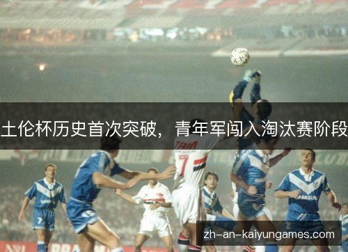土伦杯历史首次突破,青年军闯入淘汰赛阶段 土伦杯历史首次突破,青年军闯入淘汰赛阶段