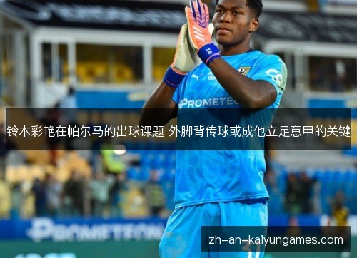 铃木彩艳在帕尔马的出球课题 外脚背传球或成他立足意甲的关键 铃木彩艳在帕尔马的出球课题 外脚背传球或成他立足意甲的关键